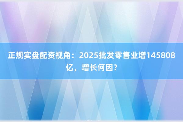 正规实盘配资视角：2025批发零售业增145808亿，增长何因？