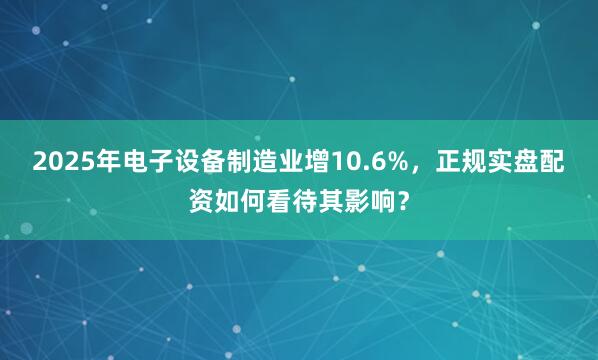 2025年电子设备制造业增10.6%,正规实盘配资如何看待其影响?