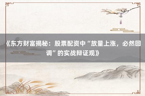 《东方财富揭秘：股票配资中“放量上涨，必然回调”的实战辩证观》