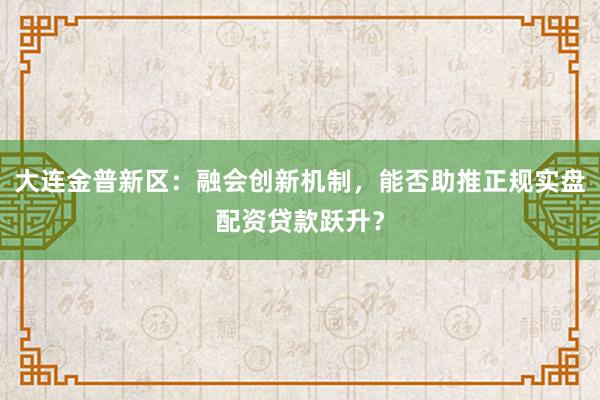 大连金普新区:融会创新机制,能否助推正规实盘配资贷款跃升?