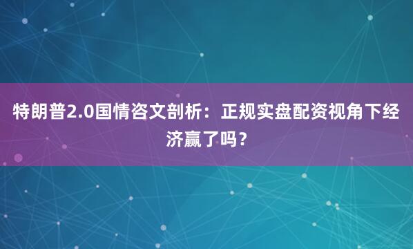 特朗普2.0国情咨文剖析:正规实盘配资视角下经济赢了吗?