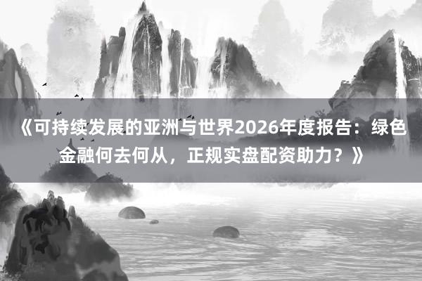 《可持续发展的亚洲与世界2026年度报告:绿色金融何去何从,正规实盘配资助力?》
