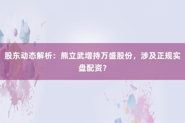 股东动态解析:熊立武增持万盛股份,涉及正规实盘配资?