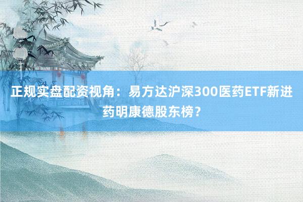 正规实盘配资视角:易方达沪深300医药ETF新进药明康德股东榜?