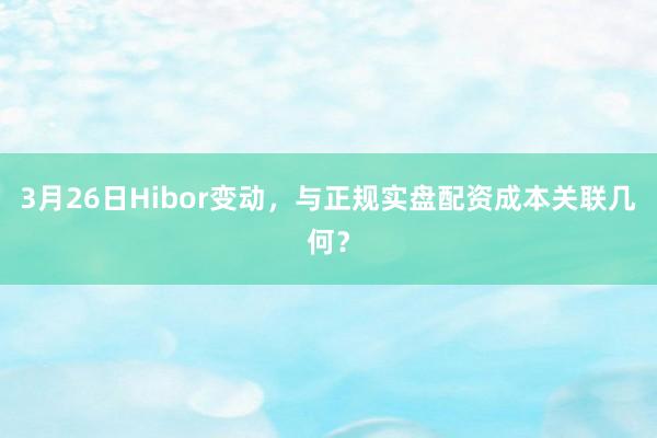 3月26日Hibor变动,与正规实盘配资成本关联几何?