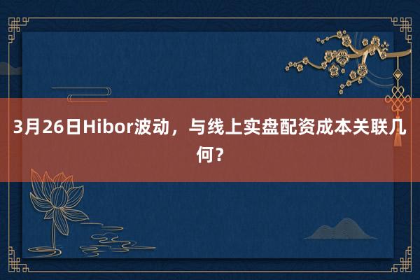 3月26日Hibor波动,与线上实盘配资成本关联几何?