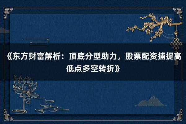 《东方财富解析：顶底分型助力，股票配资捕捉高低点多空转折》