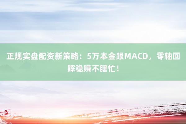 正规实盘配资新策略：5万本金跟MACD，零轴回踩稳赚不瞎忙！