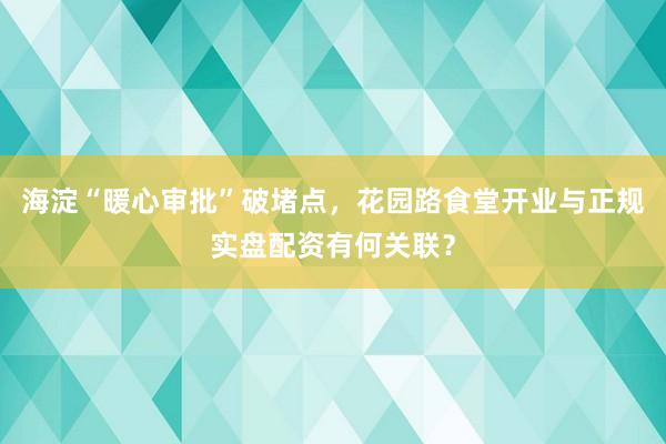 海淀“暖心审批”破堵点，花园路食堂开业与正规实盘配资有何关联？