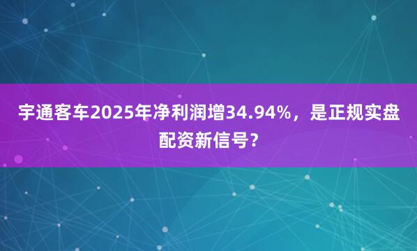 宇通客车2025年净利润增34.94%，是正规实盘配资新信号？