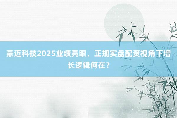 豪迈科技2025业绩亮眼，正规实盘配资视角下增长逻辑何在？