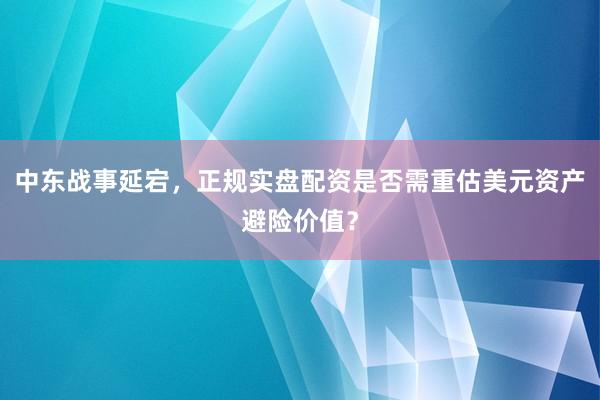 中东战事延宕，正规实盘配资是否需重估美元资产避险价值？