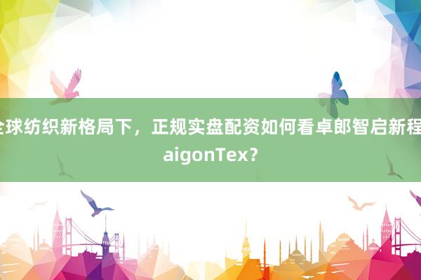 全球纺织新格局下，正规实盘配资如何看卓郎智启新程SaigonTex？