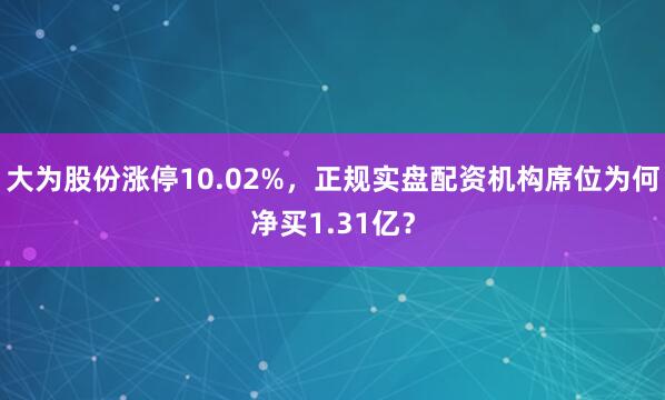 大为股份涨停10.02%,正规实盘配资机构席位为何净买1.31亿?