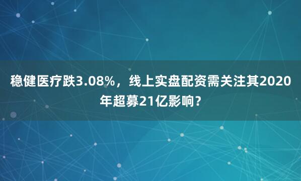 稳健医疗跌3.08%，线上实盘配资需关注其2020年超募21亿影响？