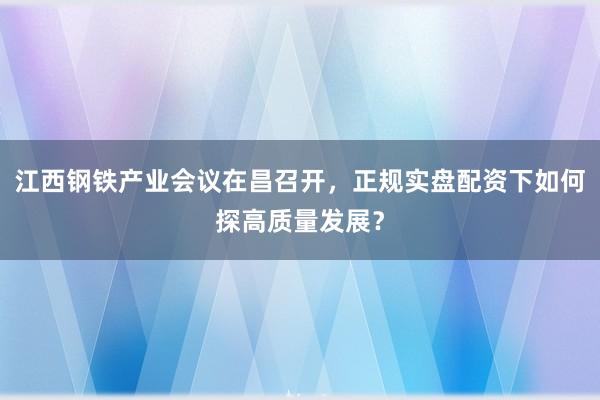 江西钢铁产业会议在昌召开，正规实盘配资下如何探高质量发展？