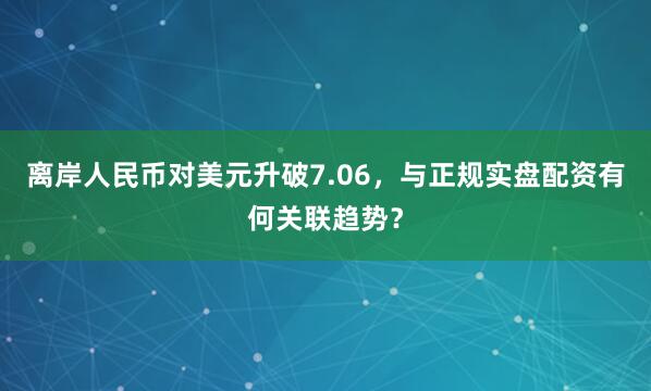 离岸人民币对美元升破7.06，与正规实盘配资有何关联趋势？