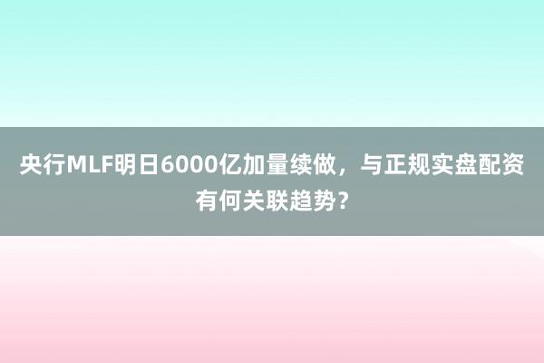 央行MLF明日6000亿加量续做，与正规实盘配资有何关联趋势？