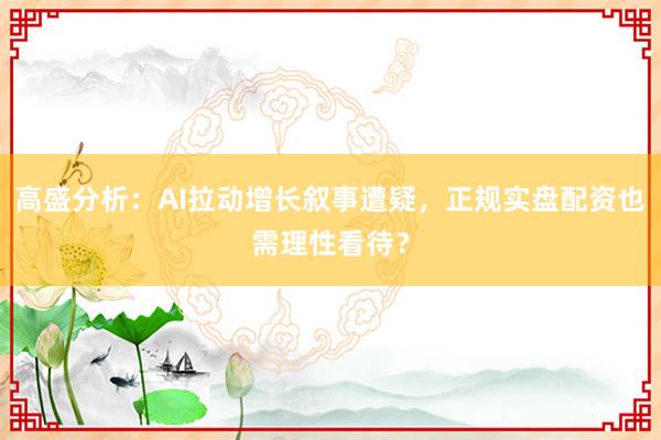 高盛分析：AI拉动增长叙事遭疑，正规实盘配资也需理性看待？