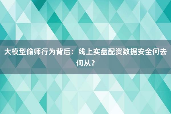 大模型偷师行为背后：线上实盘配资数据安全何去何从？
