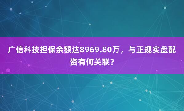 广信科技担保余额达8969.80万，与正规实盘配资有何关联？