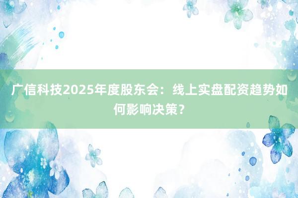 广信科技2025年度股东会：线上实盘配资趋势如何影响决策？