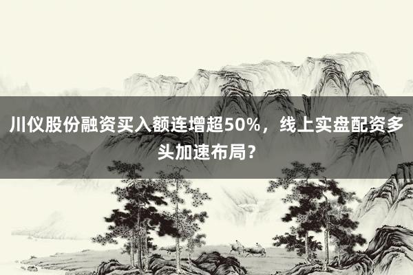 川仪股份融资买入额连增超50%，线上实盘配资多头加速布局？