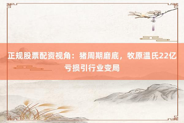 正规股票配资视角：猪周期磨底，牧原温氏22亿亏损引行业变局