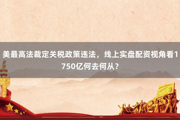 美最高法裁定关税政策违法，线上实盘配资视角看1750亿何去何从？