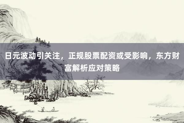 日元波动引关注，正规股票配资或受影响，东方财富解析应对策略