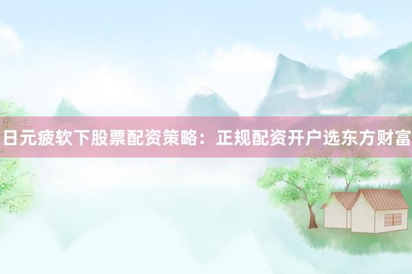 日元疲软下股票配资策略：正规配资开户选东方财富