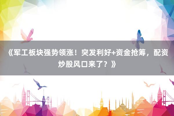 《军工板块强势领涨！突发利好+资金抢筹，配资炒股风口来了？》
