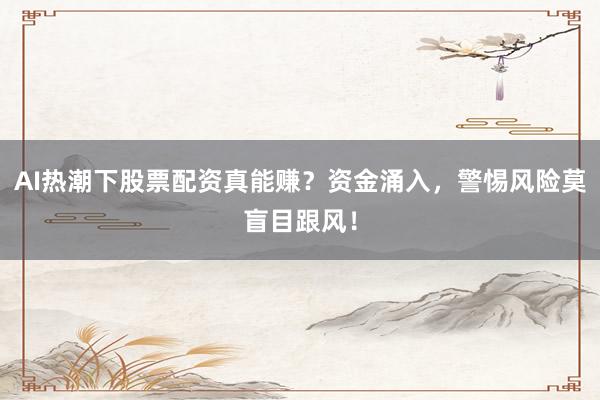 AI热潮下股票配资真能赚？资金涌入，警惕风险莫盲目跟风！