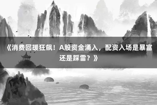 《消费回暖狂飙！A股资金涌入，配资入场是暴富还是踩雷？》