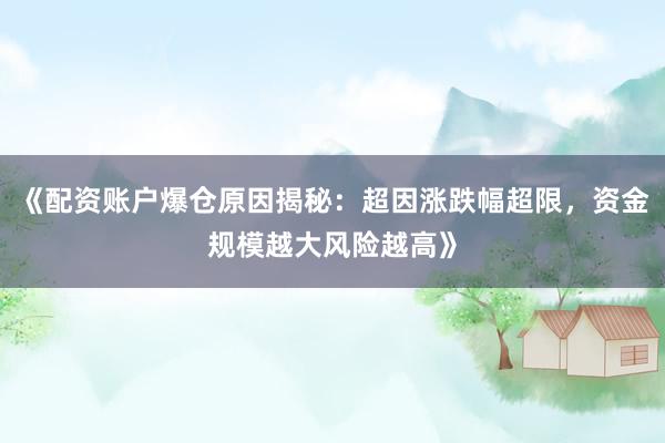《配资账户爆仓原因揭秘：超因涨跌幅超限，资金规模越大风险越高》