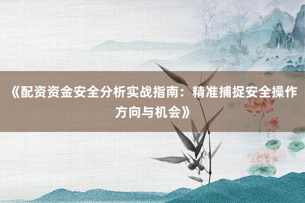 《配资资金安全分析实战指南：精准捕捉安全操作方向与机会》