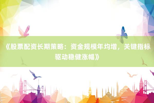《股票配资长期策略：资金规模年均增，关键指标驱动稳健涨幅》