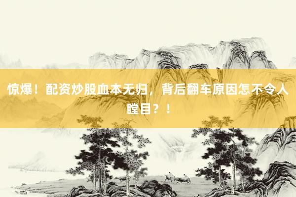 惊爆！配资炒股血本无归，背后翻车原因怎不令人瞠目？！