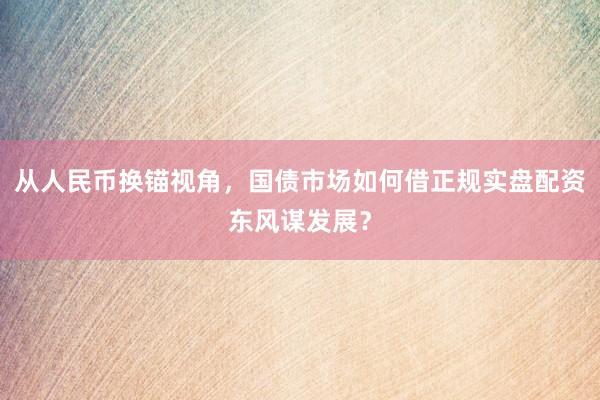 从人民币换锚视角，国债市场如何借正规实盘配资东风谋发展？