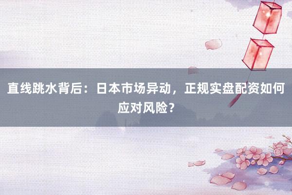 直线跳水背后：日本市场异动，正规实盘配资如何应对风险？