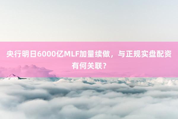 央行明日6000亿MLF加量续做，与正规实盘配资有何关联？