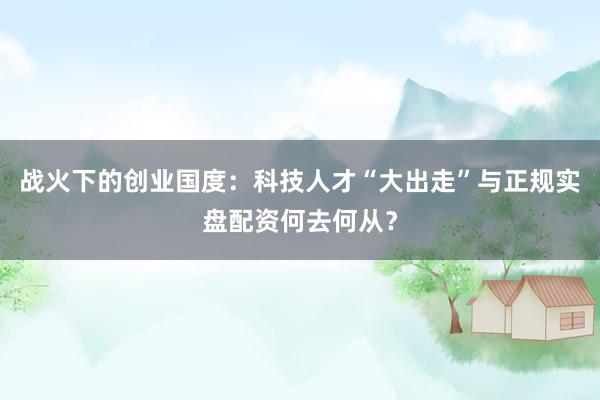 战火下的创业国度：科技人才“大出走”与正规实盘配资何去何从？