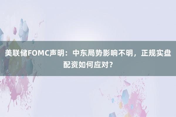 美联储FOMC声明：中东局势影响不明，正规实盘配资如何应对？