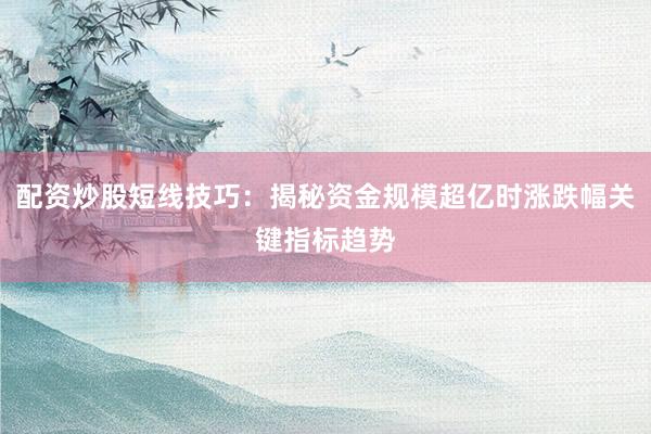 配资炒股短线技巧：揭秘资金规模超亿时涨跌幅关键指标趋势
