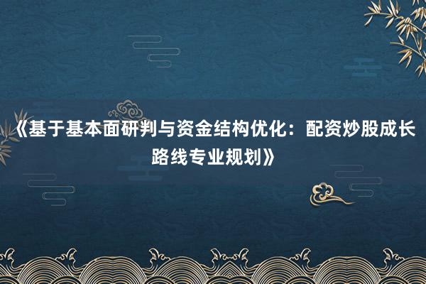 《基于基本面研判与资金结构优化：配资炒股成长路线专业规划》