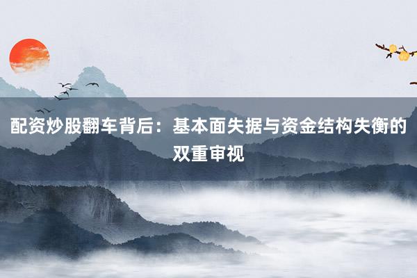 配资炒股翻车背后：基本面失据与资金结构失衡的双重审视