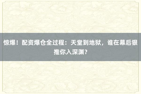 惊爆！配资爆仓全过程：天堂到地狱，谁在幕后狠推你入深渊？