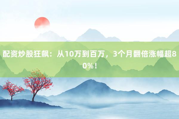 配资炒股狂飙：从10万到百万，3个月翻倍涨幅超80%！