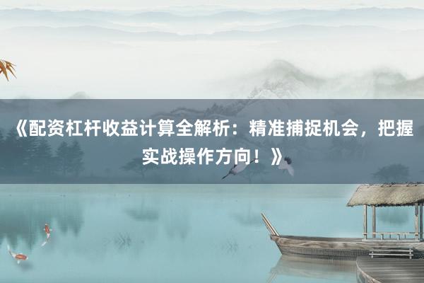 《配资杠杆收益计算全解析：精准捕捉机会，把握实战操作方向！》