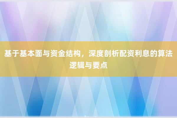 基于基本面与资金结构，深度剖析配资利息的算法逻辑与要点